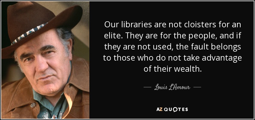 Our libraries are not cloisters for an elite. They are for the people, and if they are not used, the fault belongs to those who do not take advantage of their wealth. - Louis L'Amour