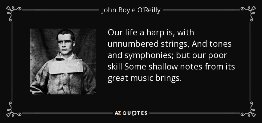 Our life a harp is, with unnumbered strings, And tones and symphonies; but our poor skill Some shallow notes from its great music brings. - John Boyle O'Reilly