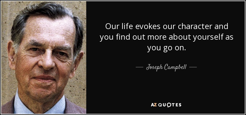 Our life evokes our character and you find out more about yourself as you go on. - Joseph Campbell