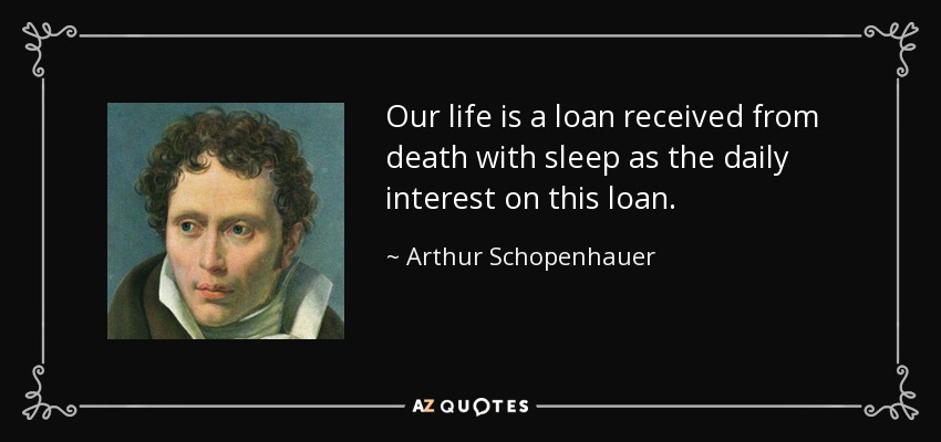 Our life is a loan received from death with sleep as the daily interest on this loan. - Arthur Schopenhauer