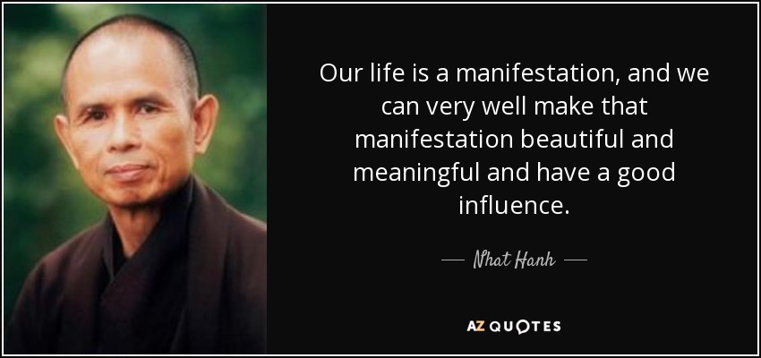 Our life is a manifestation, and we can very well make that manifestation beautiful and meaningful and have a good influence. - Nhat Hanh