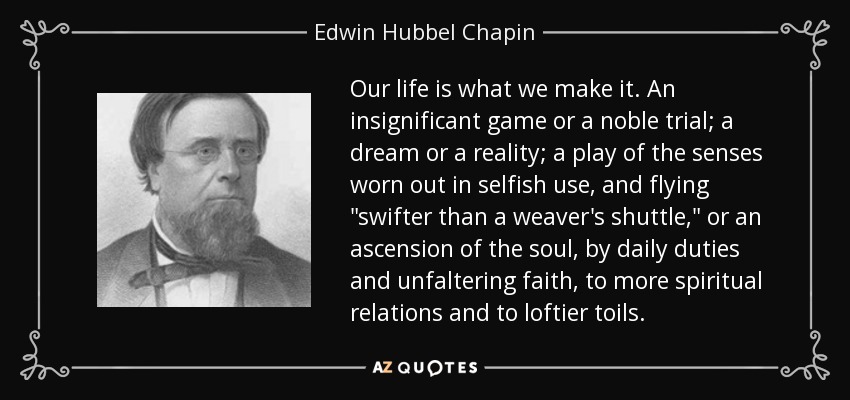 Our life is what we make it. An insignificant game or a noble trial; a dream or a reality; a play of the senses worn out in selfish use, and flying 