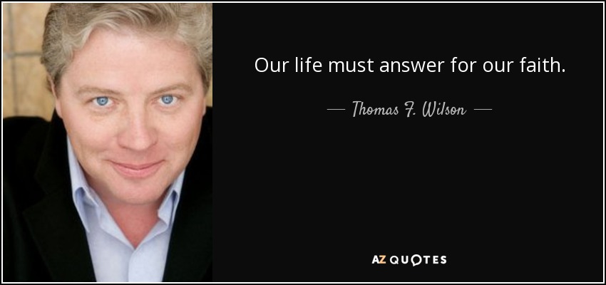 Our life must answer for our faith. - Thomas F. Wilson