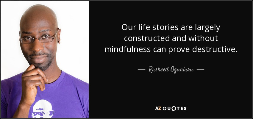 Our life stories are largely constructed and without mindfulness can prove destructive. - Rasheed Ogunlaru