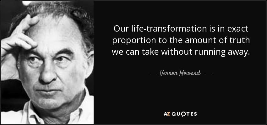 Our life-transformation is in exact proportion to the amount of truth we can take without running away. - Vernon Howard