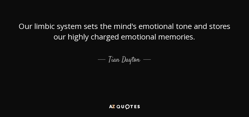 Our limbic system sets the mind's emotional tone and stores our highly charged emotional memories. - Tian Dayton