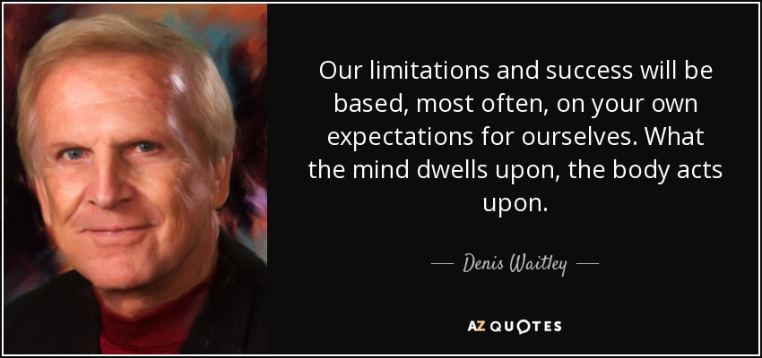 Our limitations and success will be based, most often, on your own expectations for ourselves. What the mind dwells upon, the body acts upon. - Denis Waitley