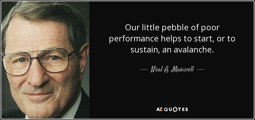 Our little pebble of poor performance helps to start, or to sustain, an avalanche. - Neal A. Maxwell