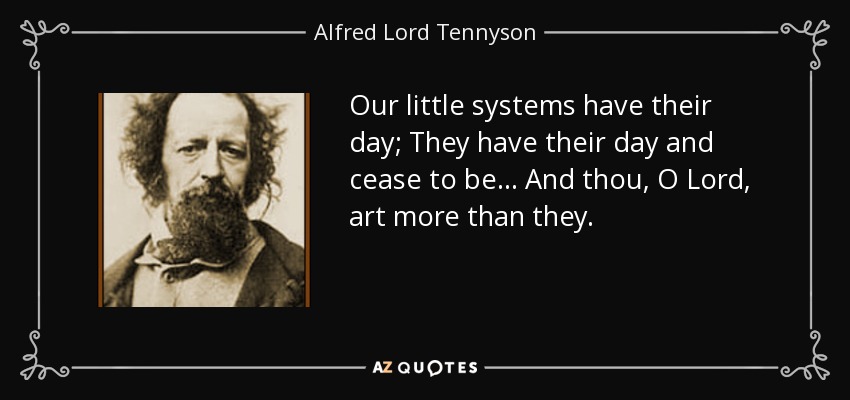 Our little systems have their day; They have their day and cease to be… And thou, O Lord, art more than they. - Alfred Lord Tennyson