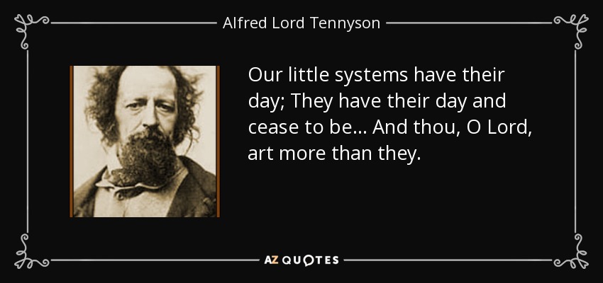 Our little systems have their day; They have their day and cease to be… And thou, O Lord, art more than they. - Alfred Lord Tennyson