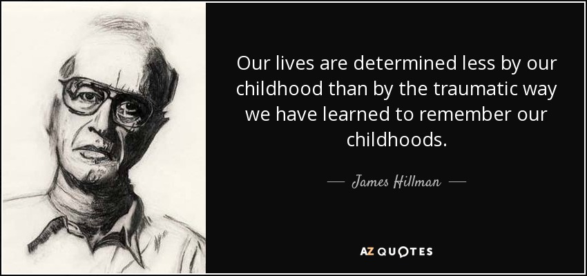 Our lives are determined less by our childhood than by the traumatic way we have learned to remember our childhoods. - James Hillman