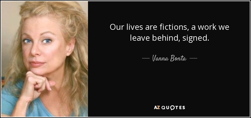 Our lives are fictions, a work we leave behind, signed. - Vanna Bonta