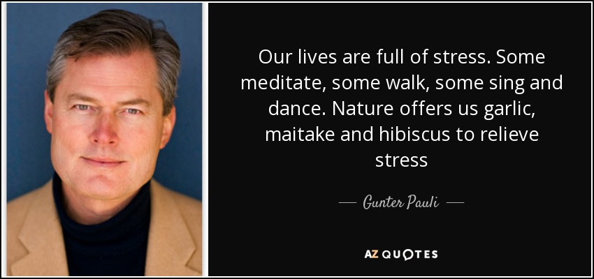 Our lives are full of stress. Some meditate, some walk, some sing and dance. Nature offers us garlic, maitake and hibiscus to relieve stress - Gunter Pauli