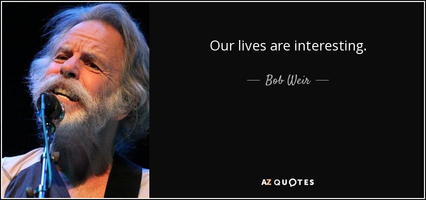 Our lives are interesting. - Bob Weir