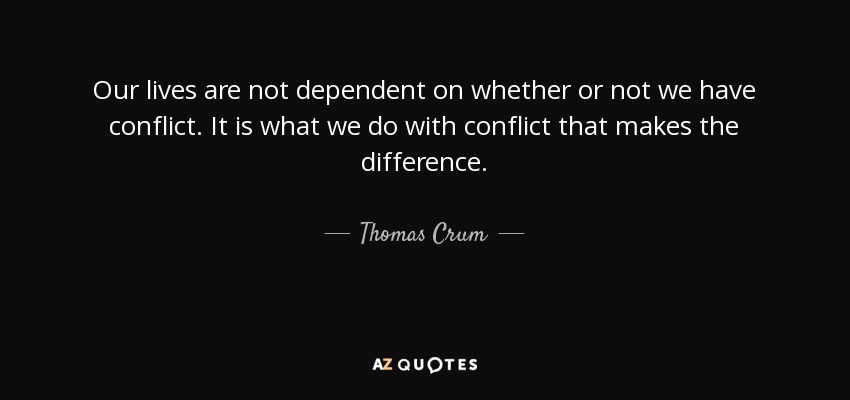 Our lives are not dependent on whether or not we have conflict. It is what we do with conflict that makes the difference. - Thomas Crum