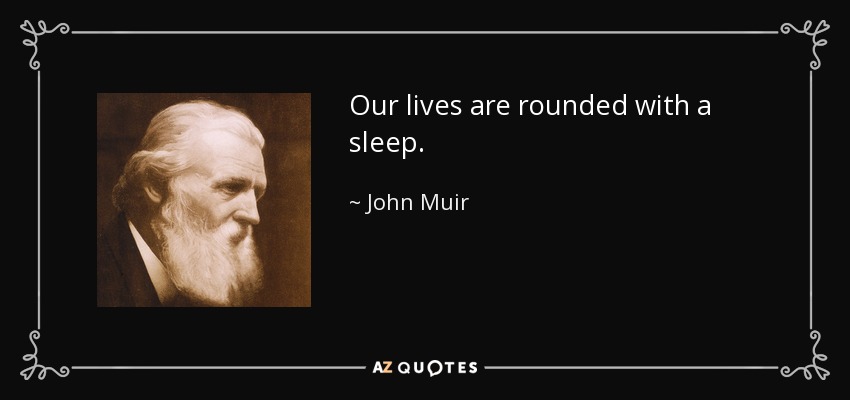 Our lives are rounded with a sleep. - John Muir