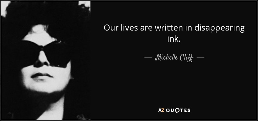 Our lives are written in disappearing ink. - Michelle Cliff