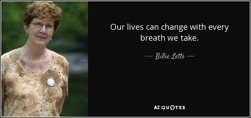 Our lives can change with every breath we take. - Billie Letts