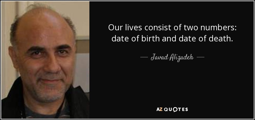 Our lives consist of two numbers: date of birth and date of death. - Javad Alizadeh