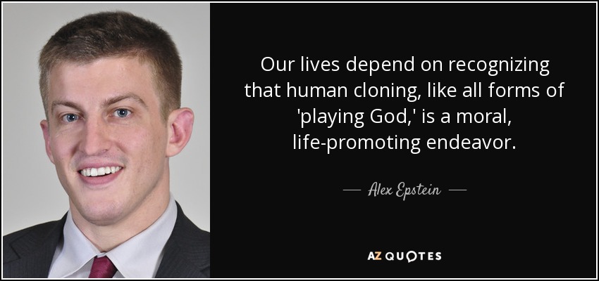 Our lives depend on recognizing that human cloning, like all forms of 'playing God,' is a moral, life-promoting endeavor. - Alex Epstein