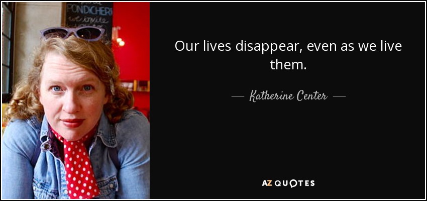 Our lives disappear, even as we live them. - Katherine Center