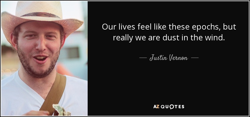 Our lives feel like these epochs, but really we are dust in the wind. - Justin Vernon