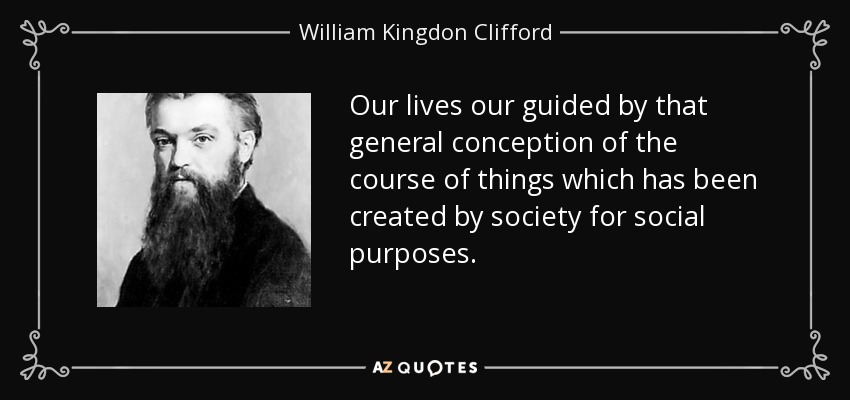 Our lives our guided by that general conception of the course of things which has been created by society for social purposes. - William Kingdon Clifford