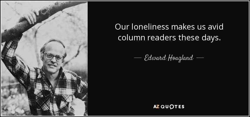Our loneliness makes us avid column readers these days. - Edward Hoagland