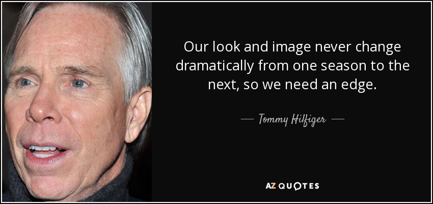 Our look and image never change dramatically from one season to the next, so we need an edge. - Tommy Hilfiger