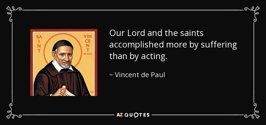 Our Lord and the saints accomplished more by suffering than by acting. - Vincent de Paul