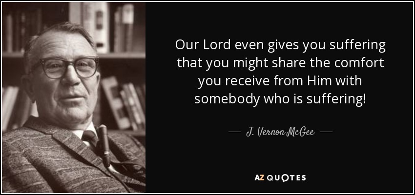 Our Lord even gives you suffering that you might share the comfort you receive from Him with somebody who is suffering! - J. Vernon McGee