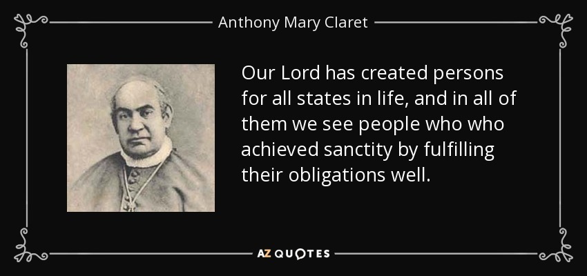 Our Lord has created persons for all states in life, and in all of them we see people who who achieved sanctity by fulfilling their obligations well. - Anthony Mary Claret