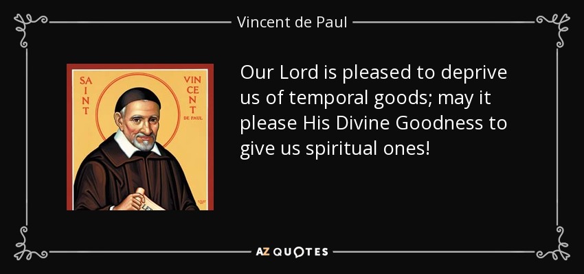 Our Lord is pleased to deprive us of temporal goods; may it please His Divine Goodness to give us spiritual ones! - Vincent de Paul