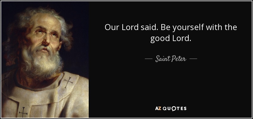 Our Lord said. Be yourself with the good Lord. - Saint Peter