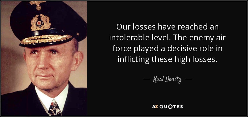 Our losses have reached an intolerable level. The enemy air force played a decisive role in inflicting these high losses. - Karl Donitz