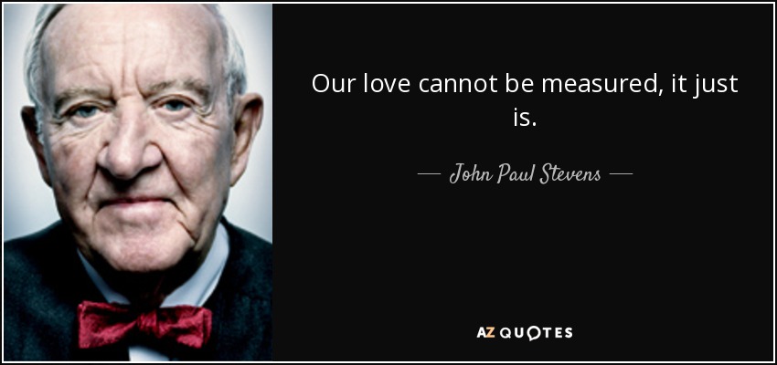 Our love cannot be measured, it just is. - John Paul Stevens