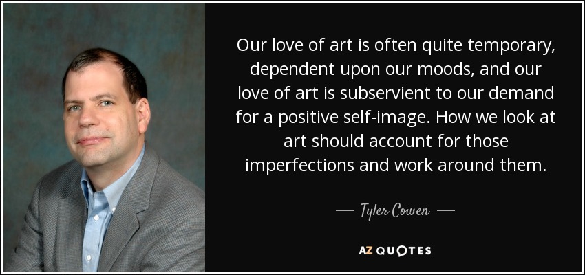 Our love of art is often quite temporary, dependent upon our moods, and our love of art is subservient to our demand for a positive self-image. How we look at art should account for those imperfections and work around them. - Tyler Cowen