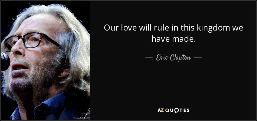 Our love will rule in this kingdom we have made. - Eric Clapton