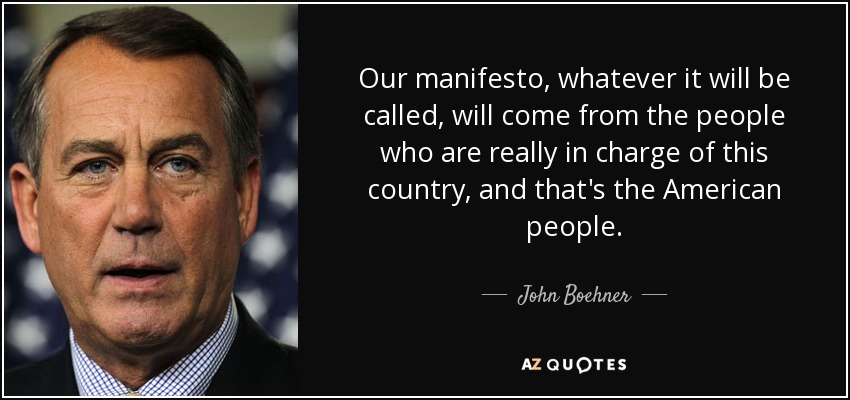 Our manifesto, whatever it will be called, will come from the people who are really in charge of this country, and that's the American people. - John Boehner