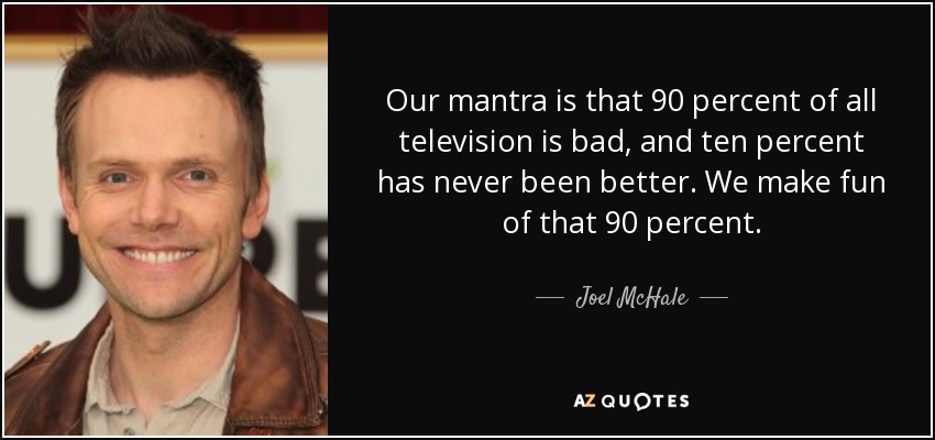 Our mantra is that 90 percent of all television is bad, and ten percent has never been better. We make fun of that 90 percent. - Joel McHale