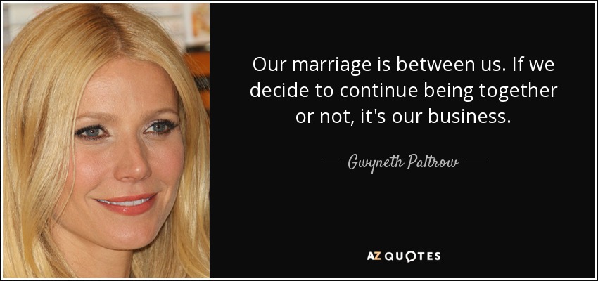 Our marriage is between us. If we decide to continue being together or not, it's our business. - Gwyneth Paltrow