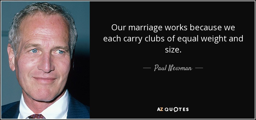 Our marriage works because we each carry clubs of equal weight and size. - Paul Newman