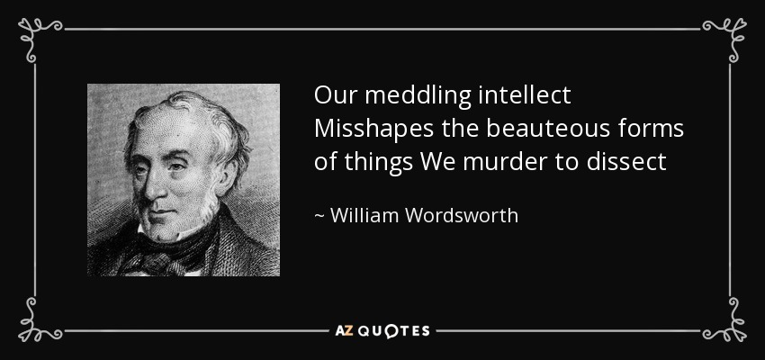 Our meddling intellect Misshapes the beauteous forms of things We murder to dissect - William Wordsworth