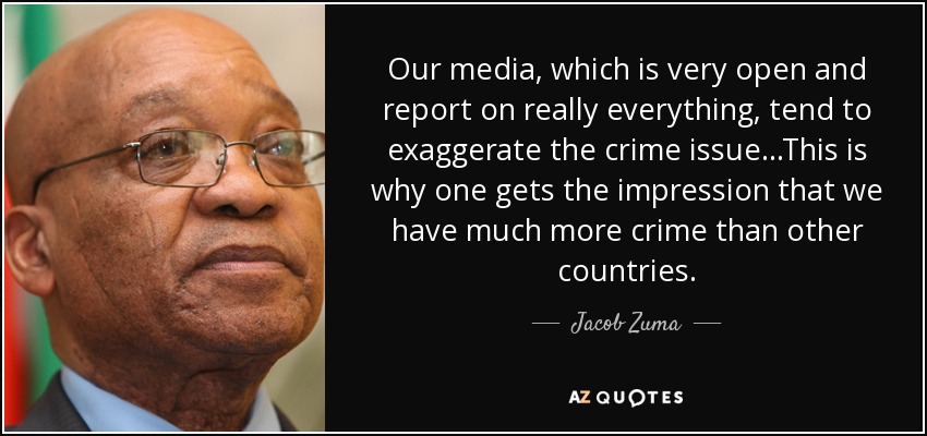 Our media, which is very open and report on really everything, tend to exaggerate the crime issue...This is why one gets the impression that we have much more crime than other countries. - Jacob Zuma