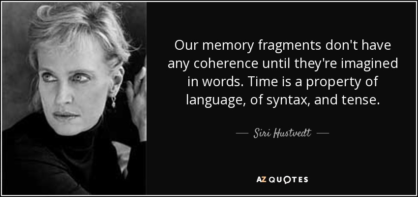 Our memory fragments don't have any coherence until they're imagined in words. Time is a property of language, of syntax, and tense. - Siri Hustvedt