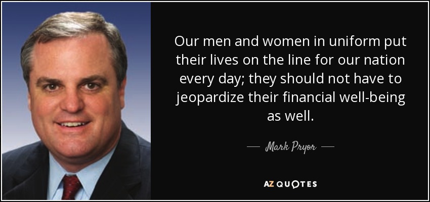 Our men and women in uniform put their lives on the line for our nation every day; they should not have to jeopardize their financial well-being as well. - Mark Pryor