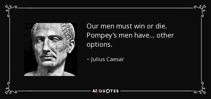 Our men must win or die. Pompey's men have... other options. - Julius Caesar