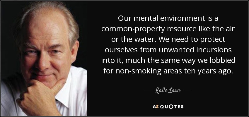 Our mental environment is a common-property resource like the air or the water. We need to protect ourselves from unwanted incursions into it, much the same way we lobbied for non-smoking areas ten years ago. - Kalle Lasn