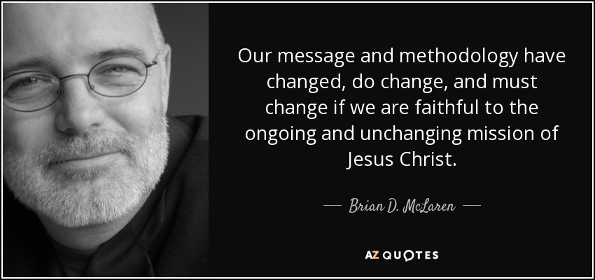 Our message and methodology have changed, do change, and must change if we are faithful to the ongoing and unchanging mission of Jesus Christ. - Brian D. McLaren