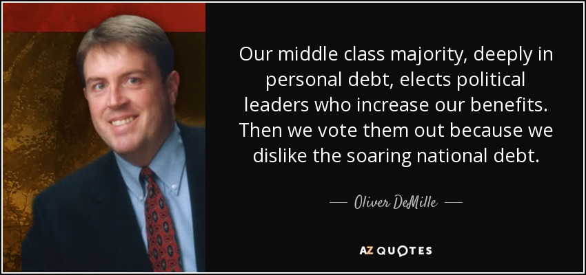 Our middle class majority, deeply in personal debt, elects political leaders who increase our benefits. Then we vote them out because we dislike the soaring national debt. - Oliver DeMille